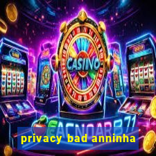 privacy bad anninha